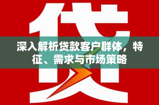 凌河深入解析贷款客户群体，特征、需求与市场策略