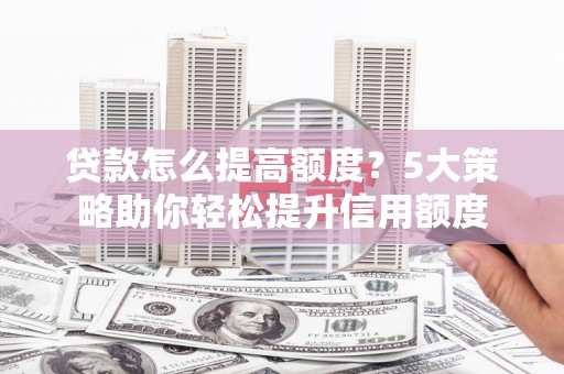 凌河贷款怎么提高额度？5大策略助你轻松提升信用额度