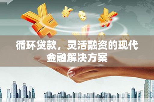 凌河循环贷款，灵活融资的现代金融解决方案