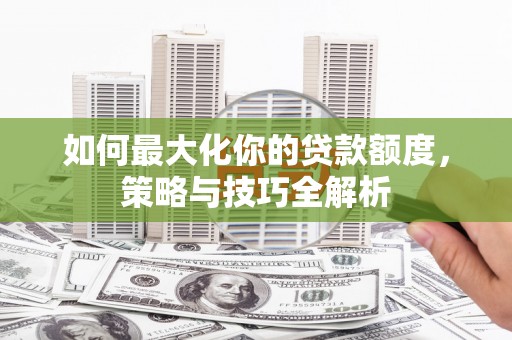 凌河如何最大化你的贷款额度，策略与技巧全解析