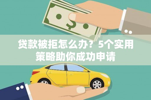 凌河贷款被拒怎么办？5个实用策略助你成功申请