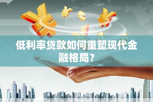 凌河低利率贷款如何重塑现代金融格局？