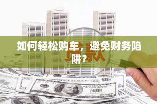 凌河如何轻松购车，避免财务陷阱？