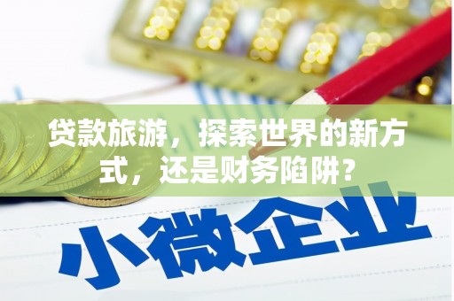 凌河贷款旅游，探索世界的新方式，还是财务陷阱？