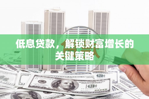 凌河低息贷款，解锁财富增长的关键策略