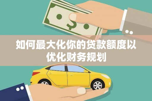 凌河如何最大化你的贷款额度以优化财务规划