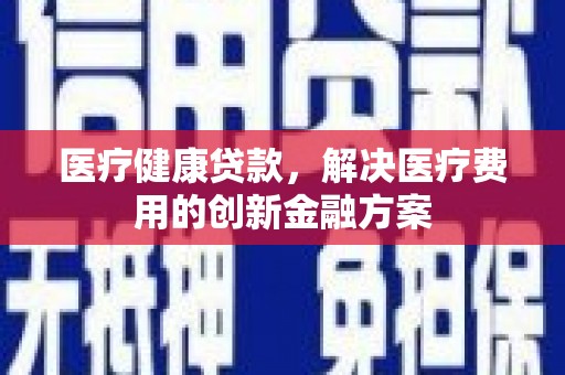 凌河医疗健康贷款，解决医疗费用的创新金融方案