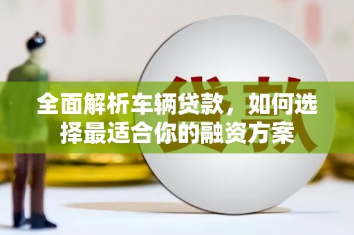凌河全面解析车辆贷款，如何选择最适合你的融资方案