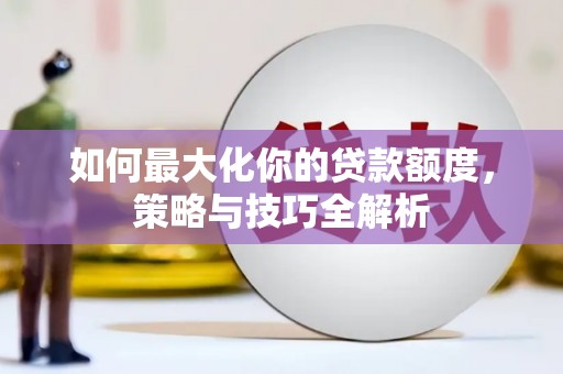 凌河如何最大化你的贷款额度，策略与技巧全解析