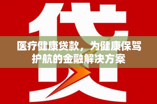 凌河医疗健康贷款，为健康保驾护航的金融解决方案