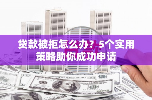凌河贷款被拒怎么办？5个实用策略助你成功申请
