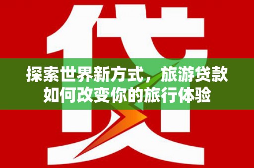 凌河探索世界新方式，旅游贷款如何改变你的旅行体验